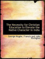 The Necessity for Christian Education to Elevate the Native Character in India 1010338900 Book Cover