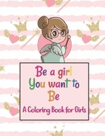 Be A Girl You Want To Be A Coloring Book for Girls: Colorful Coloring Book For The Girls Who Want To Be Brave, Fearless, Strong And Beautiful Girl B08DFW6Q9P Book Cover