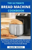The Ultimate Bread Machine Cookbook: An Essential Step By Step Guide With Quick, Nourishing And Healthy Recipes To Make Nutritious And Homemade Bread B098683SHB Book Cover