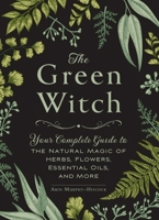 The Green Witch: Your Complete Guide to the Natural Magic of Herbs, Flowers, Essential Oils, and More 150720471X Book Cover