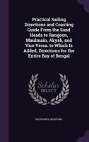 Practical Sailing Directions and Coasting Guide from the Sand Heads to Rangoon, Maulmain, Akyab, and Vice Versa. to Which Is Added, Directions for the Entire Bay of Bengal 1240924038 Book Cover