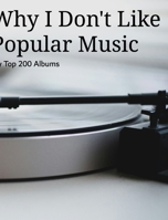 Why I Don't Like Popular Music: My Top 200 Albums B0FRDP2R78 Book Cover