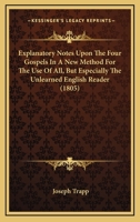 Explanatory Notes Upon the Four Gospels in a New Method for the Use of All, but Especially the Unlearned English Reader; to Which Are Prefixed Three Discourses Relating to Both Parts of Which an Accou 1179588738 Book Cover