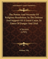 The nature and necessity of religious resolution, in the defence and support of a good cause, in times of danger and trial. A sermon preach'd at the ... at St. Mary's, 1705 The second edition. 1104316544 Book Cover