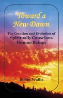 Toward a New Dawn: The Creation and Evolution of Spiritually Conscious Human Beings 1500968935 Book Cover