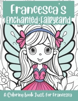 Francesca's Enchanted Fairyland Personalized Coloring Book: A coloring book just for Francesca B0CHL5FG8V Book Cover
