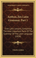 Anthon’s Latin Grammar, Part 1: First Latin Lessons, Containing The Most Important Parts Of The Grammar Of The Latin Language 1120155894 Book Cover