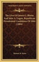 The Lives of James G. Blaine and John A. Logan, Republican Presidential Candidates of 1884 ... Also the Complete History of the Republican Party from Its Rise to the Present Time 1176219308 Book Cover