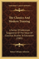 The Classics And Modern Training - A Series Of Addresses Suggestive Of The Value Of Classical Studies To Education 1444621688 Book Cover