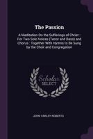 The Passion, A Meditation On The Sufferings Of Christ: For Two Solo Voices, Tenor And Bass, And Chorus (1902) 1104319926 Book Cover
