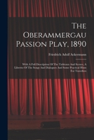 The Oberammergau Passion Play, 1890: With A Full Description Of The Tableaux And Scenes, A Libretto Of The Songs And Dialogues And Some Practical Hints For Travellers 101780723X Book Cover
