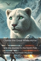 Charlie the Great White Horse: and the Journey to the North Pole B0DKBZ7HCM Book Cover