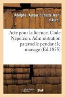 Acte Pour La Licence. Code Napoléon. Administration Paternelle Pendant Le Mariage: Administration Du Tuteur. Code de Procédure. Procédure Ordinaire Et 2019994895 Book Cover