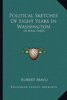 Political Sketches Of Eight Years In Washington: In Four Parts 1163267120 Book Cover