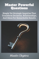 Master Powerful Questions: Simple Yet Strategic Inquiries That Transform Decisions, Relationships, And Ideas For Remarkable Results B0FLJJ5BG4 Book Cover