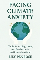 Facing Climate Anxiety: Tools for Coping, Hope, and Resilience in an Uncertain World B0FDWKZCBD Book Cover