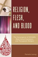 Religion, Flesh, and Blood: The Convergence of HIV/AIDS, Black Sexual Expression, and Therapeutic Religion 0739194429 Book Cover