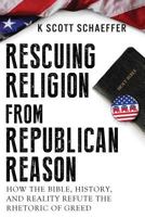 Rescuing Religion from Republican Reason: How the Bible, History, and Reality Refute the Rhetoric of Greed 1500760277 Book Cover