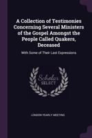 A Collection of Testimonies Concerning Several Ministers of the Gospel Amongst the People Called Quakers, Deceased: With Some of Their Last Expressions 1341293831 Book Cover