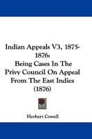 Indian Appeals V3, 1875-1876: Being Cases In The Privy Council On Appeal From The East Indies 116568845X Book Cover