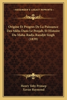 Origine Et Progr�s de la Puissance Des Sikhs Dans-Le Penjab, Et Histoire Du Maha-Radja Randjit Singh: Suivis de D�tails Sur l'�tat, Actuel, La Religion, Les Lois, Les Moeurs Et Les Coutumes Des Sikhs, 1168116767 Book Cover