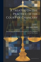 A Treatise On the Practice of the Court of Chancery: With an Appendix of Forms and Precedents of Costs, Adapted to the Last New Orders; Volume 1 1022859854 Book Cover