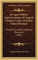De Agris Publicis Imperatoriisque Ab Augusti Tempore Usque Ad Finem Imperii Romani: Thesim Facultati Litterarum Parisiensi (1887) 1160382271 Book Cover