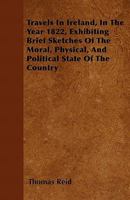 Travels in Ireland, in ... 1822, Brief Sketches of the Moral, Physical and Political State of the Country 116516129X Book Cover