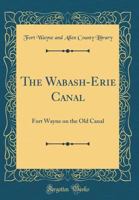 The Wabash-Erie Canal: Fort Wayne on the Old Canal (Classic Reprint) 1528206827 Book Cover