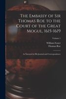 The Embassy of Sir Thomas Roe to the Court of the Great Mogul, 1615-1619: As Narrated in His Journal and Correspondence; Volume 1 1015632548 Book Cover