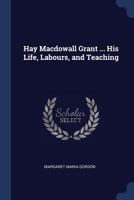 Hay Macdowall Grant ... His Life, Labours, and Teaching 102124726X Book Cover