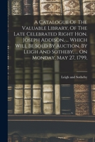 A Catalogue Of The Valuable Library, Of The Late Celebrated Right Hon. Joseph Addison, ... Which Will Be Sold By Auction, By Leigh And Sotheby, ... On Monday, May 27, 1799, 1017223270 Book Cover