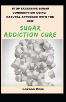 Stop Excessive Sugar Consumption Using Natural Approach With The New Sugar Addiction Cure B099THCVQ7 Book Cover