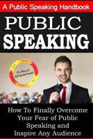 Public Speaking: A Public Speaking Handbook on How To Finally Overcome Your Fear: and To Inspire Any Audience 1502461269 Book Cover