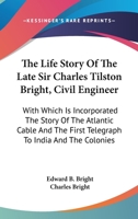 The Life Story Of The Late Sir Charles Tilston Bright, Civil Engineer: With Which Is Incorporated The Story Of The Atlantic Cable And The First Telegraph To India And The Colonies 0548503206 Book Cover