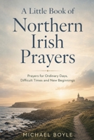 A Little Book of Northern Irish Prayers: Prayers for Ordinary Days, Difficult Times and New Beginnings B0H8KRK5FH Book Cover