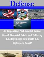 An Impending Post-Conflict Period, Global Financial Crisis, and Faltering U.S. Hegemony: How Ought U.S. Diplomacy Adapt? 1502300419 Book Cover