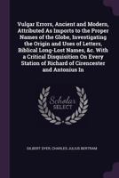 Vulgar Errors, Ancient and Modern, Attributed As Imports to the Proper Names of the Globe, Investigating the Origin and Uses of Letters, Biblical ... of Richard of Cirencester and Antonius In 1377814661 Book Cover