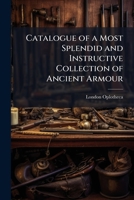 Catalogue of a Most Splendid and Instructive Collection of Ancient Armour: Exhibiting at the Oplotheca, No. 20, Lower Brook Street, Bond Street. ... Variety of Fine Shields, Helmets, Swords, Gu 1149649259 Book Cover