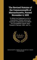 The Revised Statutes of the Commonwealth of Massachusetts, Passed November 4, 1835: To Which Are Subjoined, an Act in Amendment Thereof, and an Act Expressly to Repeal the Acts Which Are Consolidated  1372139850 Book Cover