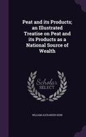 Peat and Its Products; An Illustrated Treatise on Peat and Its Products as a National Source of Wealth 1347491244 Book Cover