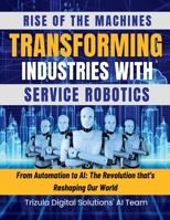 Rise of the Machines: Transforming Industries with Service Robotics: From Automation to AI: The Revolution that's Reshaping Our World: The Original Legends B0CMT44D48 Book Cover