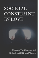 Societal Constraint In Love: Explores The Concerns And Difficulties Of Genteel Women: Societal Constraint Fiction And Literature null Book Cover