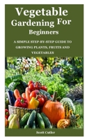 VEGETABLE GARDENING FOR BEGINNERS: A simple step-by-step guide to growing plants, fruits and vegetables B08NS4FZ1M Book Cover