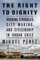 The Right to Dignity: Housing Struggles, City Making, and Citizenship in Urban Chile 1503631524 Book Cover