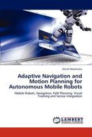 Adaptive Navigation and Motion Planning for Autonomous Mobile Robots: Mobile Robots, Navigation, Path Planning, Visual Tracking and Sensor Integration 3846530204 Book Cover