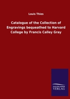 Catalogue of the Collection of Engravings bequeathed to Harvard College by Francis Calley Gray 1425563252 Book Cover