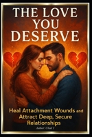 The Love You Deserve : "Heal Attachment Wounds and Attract Deep, Secure Relationships" B0F8JCVNT1 Book Cover