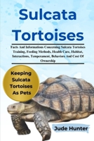 SULCATA TORTOISE: Facts And Informations Concerning Sulcata Tortoises Training, Feeding Methods, Health Care, Habitat, Interactions, Temperament, Behaviors And Cost Of Ownership B0F1L4SRCK Book Cover
