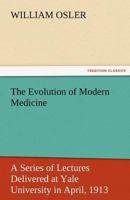 The Evolution of Modern Medicine a Series of Lectures Delivered At Yale University on the Silliman Foundation in April,1913, By Sir William Osler (Classics in Medical Literature) 1724837826 Book Cover